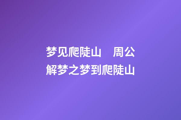 梦见爬陡山　周公解梦之梦到爬陡山